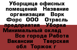 Уборщица офисных помещений › Название организации ­ Ворк Форс, ООО › Отрасль предприятия ­ Уборка › Минимальный оклад ­ 25 000 - Все города Работа » Вакансии   . Тверская обл.,Торжок г.